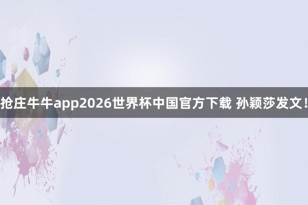 抢庄牛牛app2026世界杯中国官方下载 孙颖莎发文!