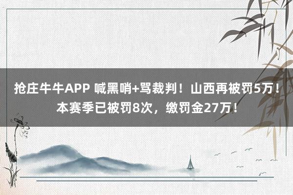 抢庄牛牛APP 喊黑哨+骂裁判！山西再被罚5万！本赛季已被罚8次，缴罚金27万！