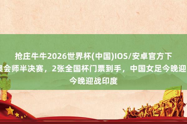 抢庄牛牛2026世界杯(中国)IOS/安卓官方下载 日澳会师半决赛，2张全国杯门票到手，中国女足今晚迎战印度