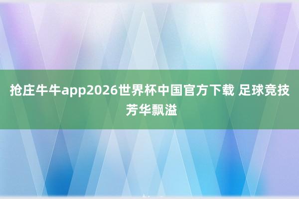抢庄牛牛app2026世界杯中国官方下载 足球竞技 芳华飘溢