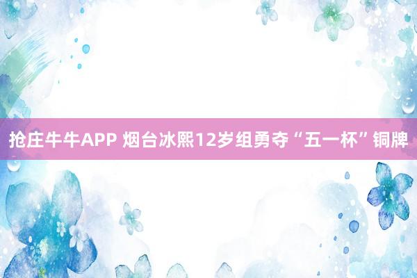 抢庄牛牛APP 烟台冰熙12岁组勇夺“五一杯”铜牌