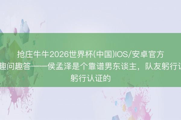 抢庄牛牛2026世界杯(中国)IOS/安卓官方下载 趣问趣答——侯孟泽是个靠谱男东谈主，<a href=