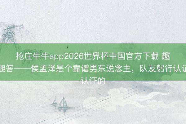 抢庄牛牛app2026世界杯中国官方下载 趣问趣答——侯孟泽是个靠谱男东说念主，<a href=