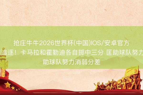抢庄牛牛2026世界杯(中国)IOS/安卓官方下载 远程追逐！卡马拉和霍勒迪各自掷中三分 匡助球队努力消弱分差