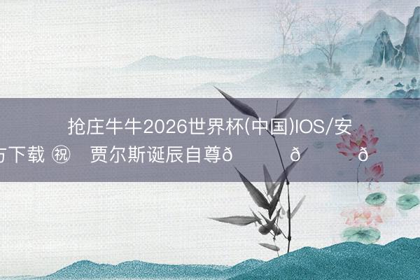 抢庄牛牛2026世界杯(中国)IOS/安卓官方下载 ㊗️贾尔斯诞辰自尊🎉🎁🎉 ​​​