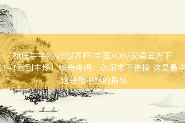 抢庄牛牛2026世界杯(中国)IOS/安卓官方下载 大譬如1-1回到主场！埃奇库姆：必须拿下告捷 这是最中枢的指标