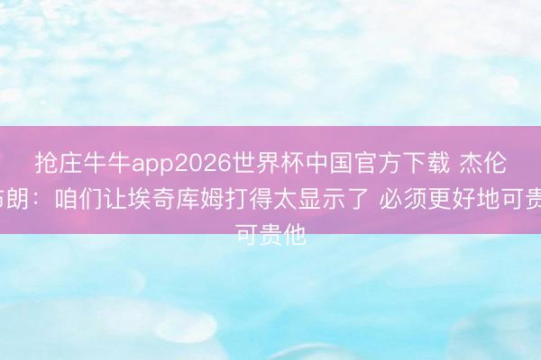 抢庄牛牛app2026世界杯中国官方下载 杰伦·布朗：咱们让埃奇库姆打得太显示了 必须更好地可贵他