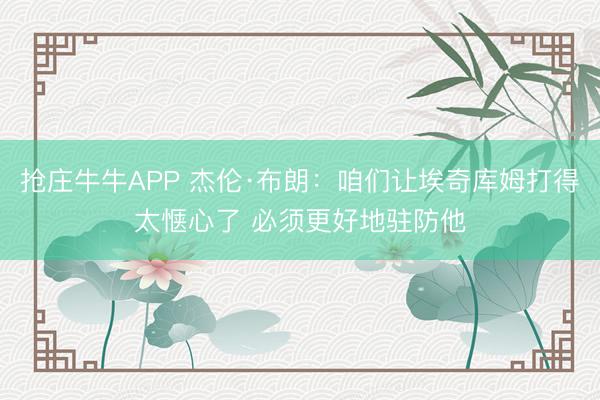 抢庄牛牛APP 杰伦·布朗：咱们让埃奇库姆打得太惬心了 必须更好地驻防他