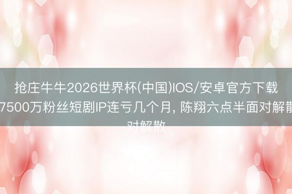 抢庄牛牛2026世界杯(中国)IOS/安卓官方下载 7500万粉丝短剧IP连亏几个月， 陈翔六点半面对解散