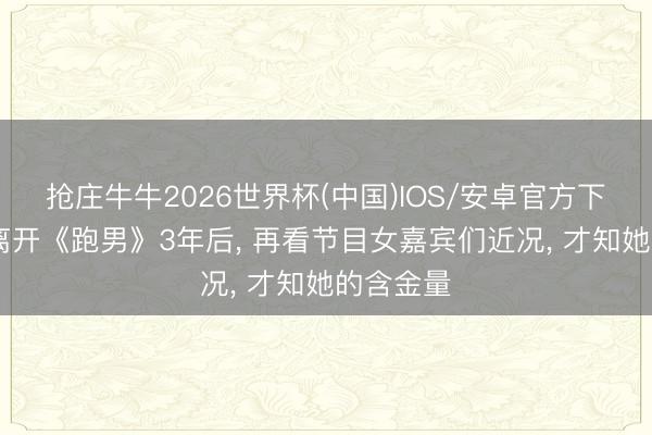 抢庄牛牛2026世界杯(中国)IOS/安卓官方下载 杨颖离开《跑男》3年后， 再看节目女嘉宾们近况， 才知她的含金量