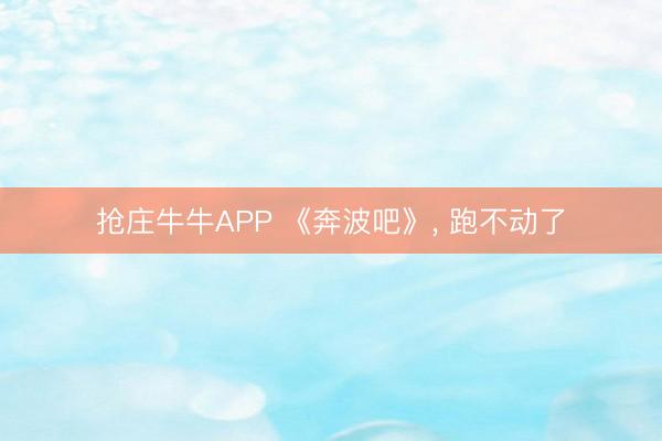 抢庄牛牛APP 《奔波吧》， 跑不动了