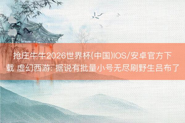 抢庄牛牛2026世界杯(中国)IOS/安卓官方下载 虚幻西游: 据说有批量小号无尽刷野生吕布了