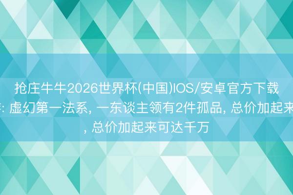 抢庄牛牛2026世界杯(中国)IOS/安卓官方下载 虚幻西游: 虚幻第一法系， 一东谈主领有2件孤品， 总价加起来可达千万
