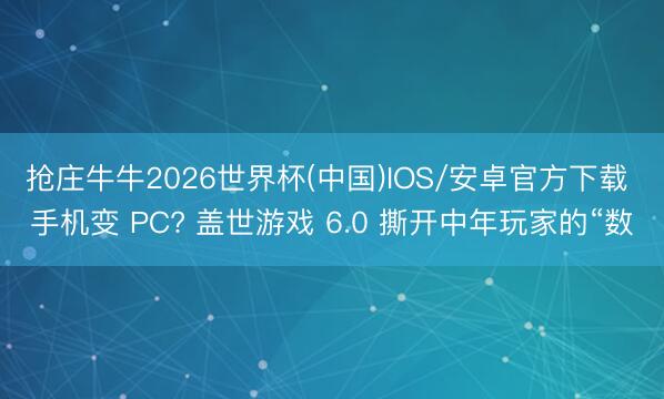 抢庄牛牛2026世界杯(中国)IOS/安卓官方下载 手机变 PC? 盖世游戏 6.0 撕开中年玩家的“数