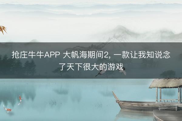 抢庄牛牛APP 大帆海期间2， 一款让我知说念了天下很大的游戏