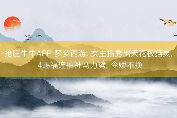 抢庄牛牛APP 梦乡西游: 女主播秀出天花板猫灵， 4赐福连拍神马力劈， 令嫒不换