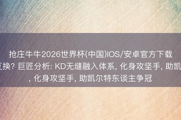 抢庄牛牛2026世界杯(中国)IOS/安卓官方下载 火箭绿凯巨星互换? 巨匠分析: KD无缝融入体系， 化身攻坚手， 助凯尔特东谈主争冠