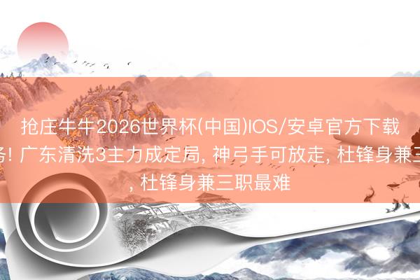 抢庄牛牛2026世界杯(中国)IOS/安卓官方下载 5大任务! 广东清洗3主力成定局， 神弓手可放走， 杜锋身兼三职最难
