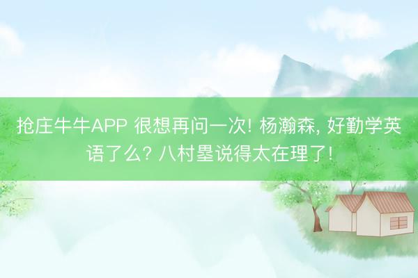 抢庄牛牛APP 很想再问一次! 杨瀚森， 好勤学英语了么? 八村塁说得太在理了!