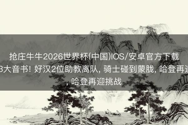 抢庄牛牛2026世界杯(中国)IOS/安卓官方下载 今夜3大音书! 好汉2位助教离队, 骑士碰到蒙胧, 哈登再迎挑战
