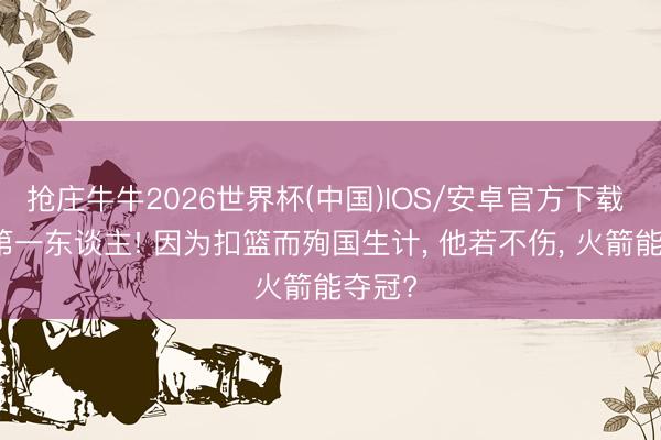 抢庄牛牛2026世界杯(中国)IOS/安卓官方下载 NBA第一东谈主! 因为扣篮而殉国生计， 他若不伤， 火箭能夺冠?
