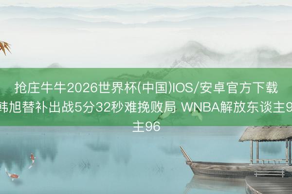 抢庄牛牛2026世界杯(中国)IOS/安卓官方下载 韩旭替补出战5分32秒难挽败局 WNBA解放东谈主96