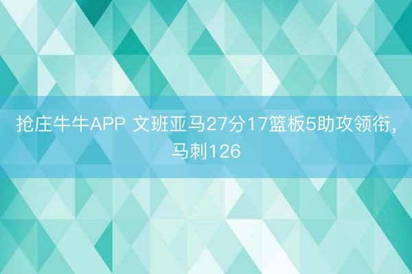 抢庄牛牛APP 文班亚马27分17篮板5助攻领衔，马刺126