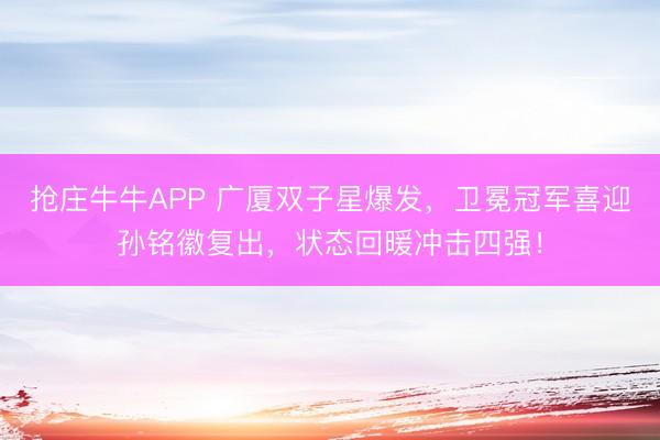 抢庄牛牛APP 广厦双子星爆发，卫冕冠军喜迎孙铭徽复出，状态回暖冲击四强！