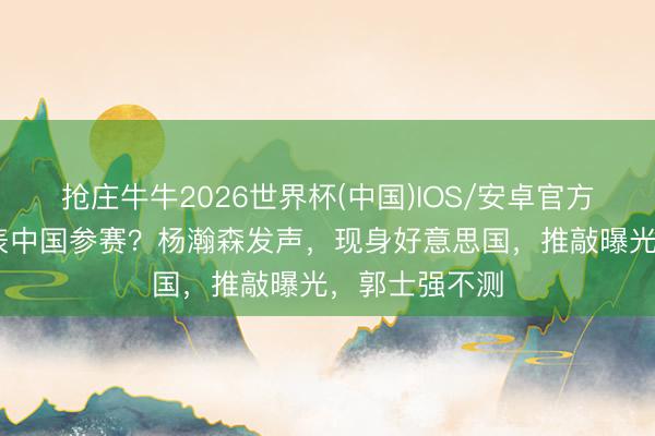 抢庄牛牛2026世界杯(中国)IOS/安卓官方下载 毁灭代表中国参赛？杨瀚森发声，现身好意思国，推敲曝光，郭士强不测