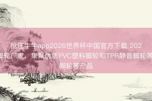抢庄牛牛app2026世界杯中国官方下载 2026年脚轮厂家，集聚优质PVC塑料脚轮和TPR静音脚轮等产品