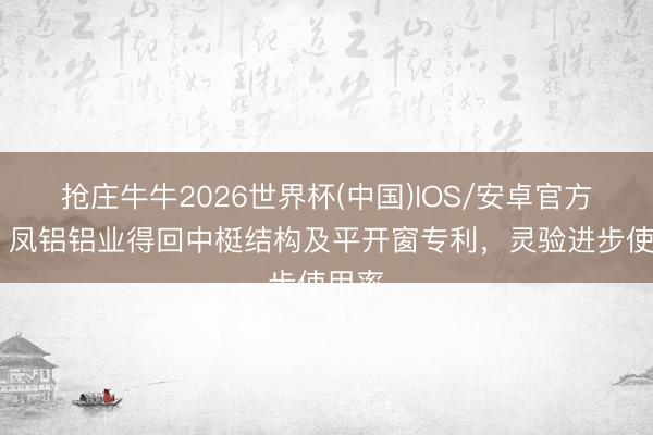 抢庄牛牛2026世界杯(中国)IOS/安卓官方下载 凤铝铝业得回中梃结构及平开窗专利，灵验进步使用率