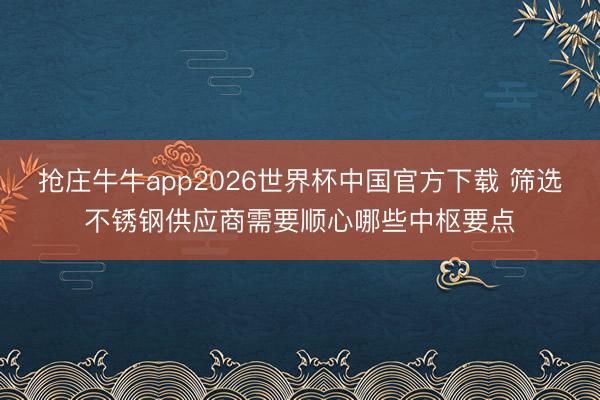 抢庄牛牛app2026世界杯中国官方下载 筛选不锈钢供应商需要顺心哪些中枢要点