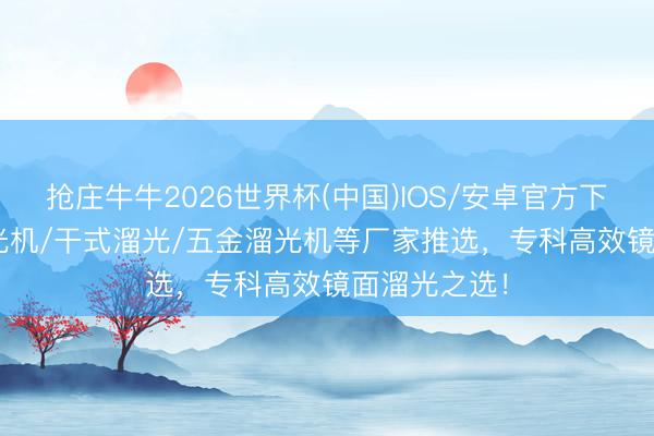 抢庄牛牛2026世界杯(中国)IOS/安卓官方下载 2026溜光机/干式溜光/五金溜光机等厂家推选，专科高效镜面溜光之选！