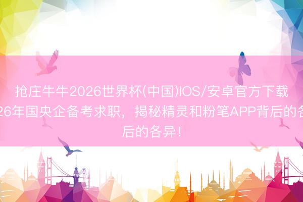 抢庄牛牛2026世界杯(中国)IOS/安卓官方下载 2026年国央企备考求职,揭秘精灵和粉笔APP背后的各异!