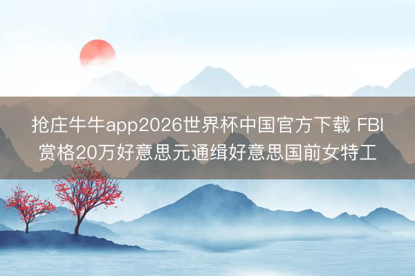 抢庄牛牛app2026世界杯中国官方下载 FBI赏格20万好意思元通缉好意思国前女特工