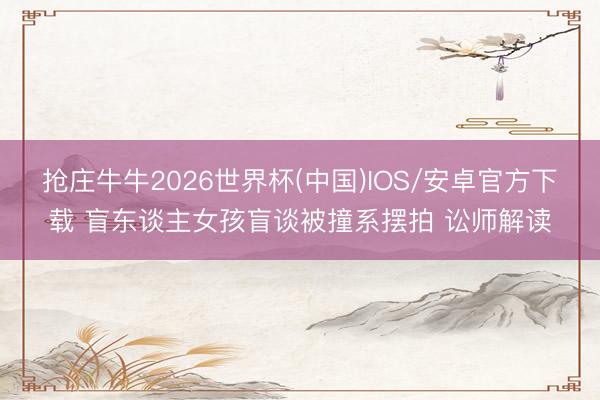 抢庄牛牛2026世界杯(中国)IOS/安卓官方下载 盲东谈主女孩盲谈被撞系摆拍 讼师解读