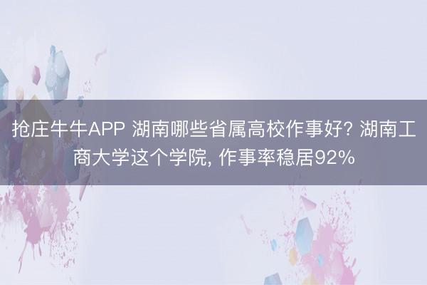 抢庄牛牛APP 湖南哪些省属高校作事好? 湖南工商大学这个学院， 作事率稳居92%
