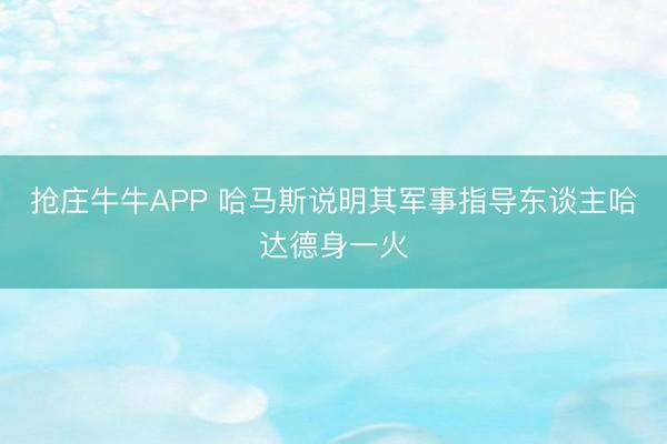 抢庄牛牛APP 哈马斯说明其军事指导东谈主哈达德身一火