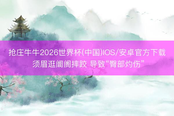抢庄牛牛2026世界杯(中国)IOS/安卓官方下载 须眉逛阛阓摔跤 导致“臀部灼伤”