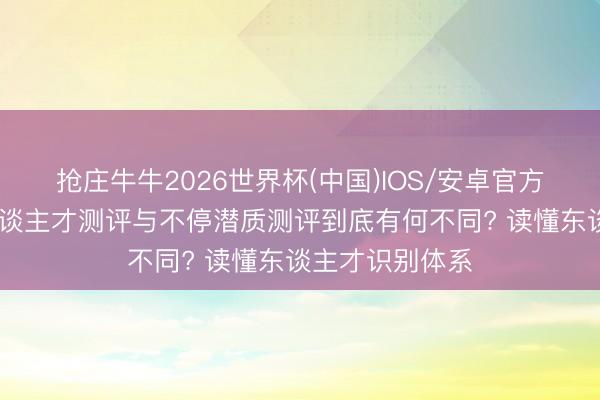 抢庄牛牛2026世界杯(中国)IOS/安卓官方下载 高潜质东谈主才测评与不停潜质测评到底有何不同? 读懂东谈主才识别体系