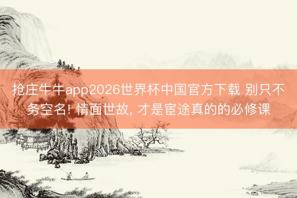 抢庄牛牛app2026世界杯中国官方下载 别只不务空名! 情面世故， 才是宦途真的的必修课