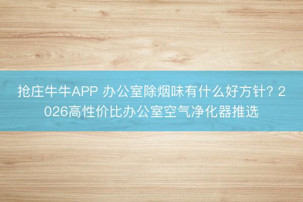 抢庄牛牛APP 办公室除烟味有什么好方针? 2026高性价比办公室空气净化器推选