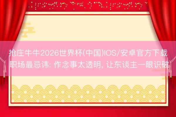抢庄牛牛2026世界杯(中国)IOS/安卓官方下载 职场最忌讳: 作念事太透明， 让东谈主一眼识破