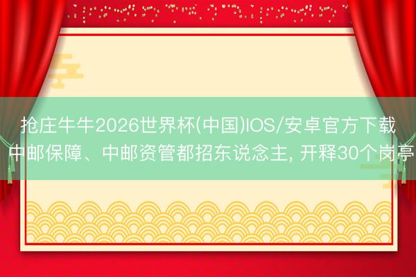 抢庄牛牛2026世界杯(中国)IOS/安卓官方下载 中邮保障、中邮资管都招东说念主， 开释30个岗亭