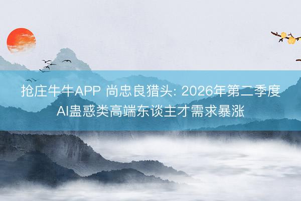 抢庄牛牛APP 尚忠良猎头: 2026年第二季度AI蛊惑类高端东谈主才需求暴涨