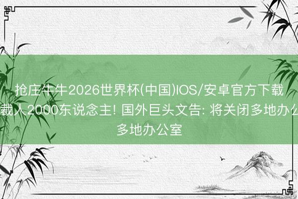 抢庄牛牛2026世界杯(中国)IOS/安卓官方下载 已裁人2000东说念主! 国外巨头文告: 将关闭多地办公室