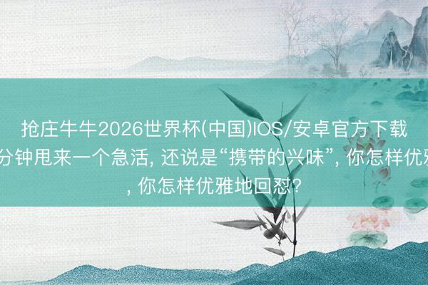 抢庄牛牛2026世界杯(中国)IOS/安卓官方下载 放工前5分钟甩来一个急活, 还说是“携带的兴味”, 你怎样优雅地回怼?