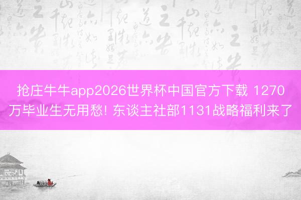 抢庄牛牛app2026世界杯中国官方下载 1270万毕业生无用愁! 东谈主社部1131战略福利来了
