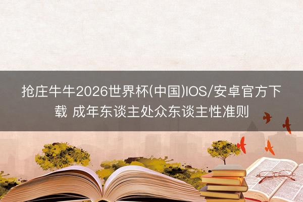 抢庄牛牛2026世界杯(中国)IOS/安卓官方下载 成年东谈主处众东谈主性准则