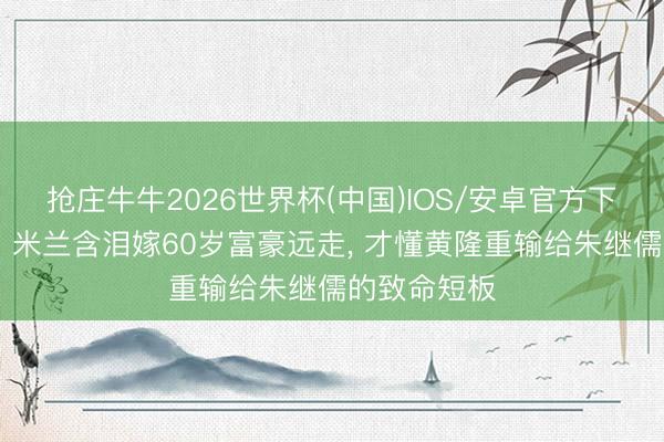 抢庄牛牛2026世界杯(中国)IOS/安卓官方下载 《主角》米兰含泪嫁60岁富豪远走， 才懂黄隆重输给朱继儒的致命短板